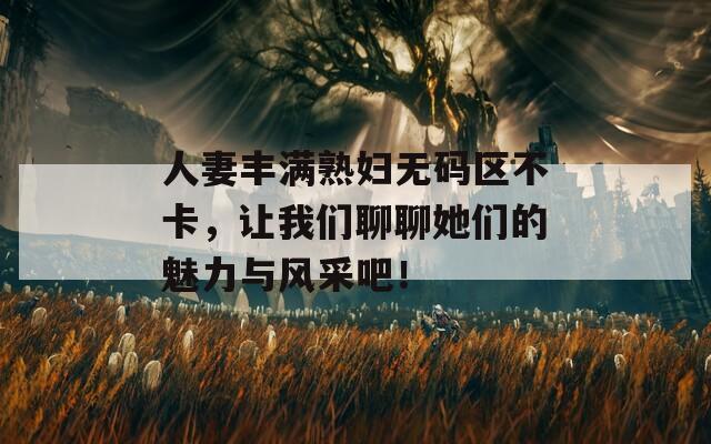 人妻丰满熟妇无码区不卡，让我们聊聊她们的魅力与风采吧！