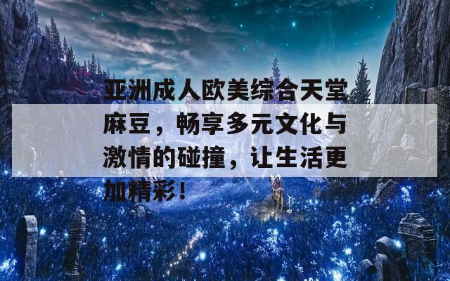 亚洲成人欧美综合天堂麻豆，畅享多元文化与激情的碰撞，让生活更加精彩！
