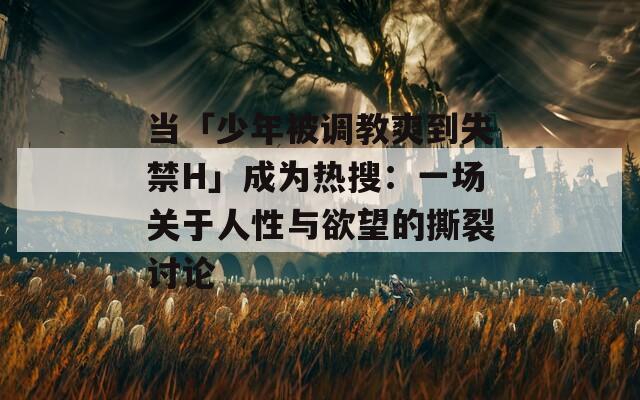 当「少年被调教爽到失禁H」成为热搜：一场关于人性与欲望的撕裂讨论