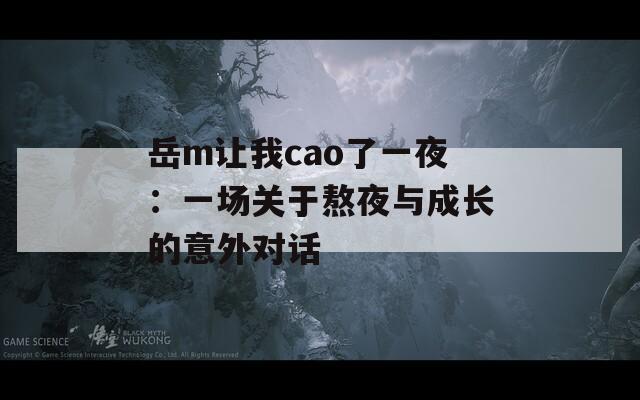 岳m让我cao了一夜：一场关于熬夜与成长的意外对话