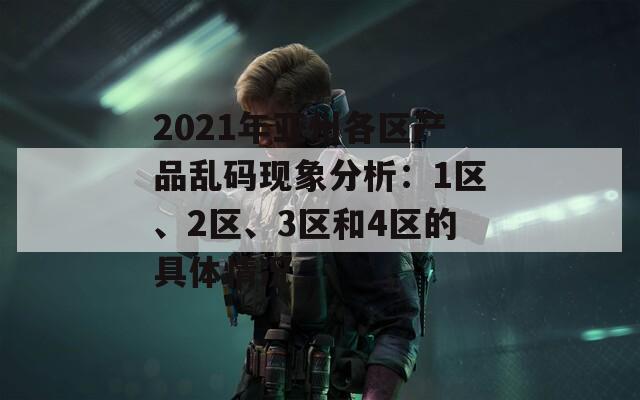 2021年亚州各区产品乱码现象分析：1区、2区、3区和4区的具体情况