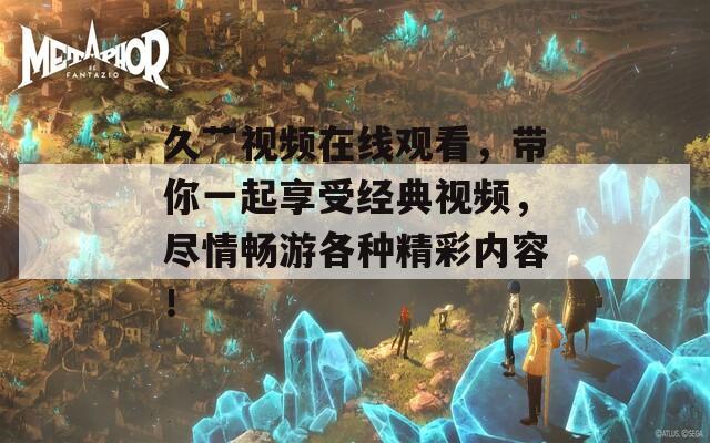 久艹视频在线观看，带你一起享受经典视频，尽情畅游各种精彩内容！
