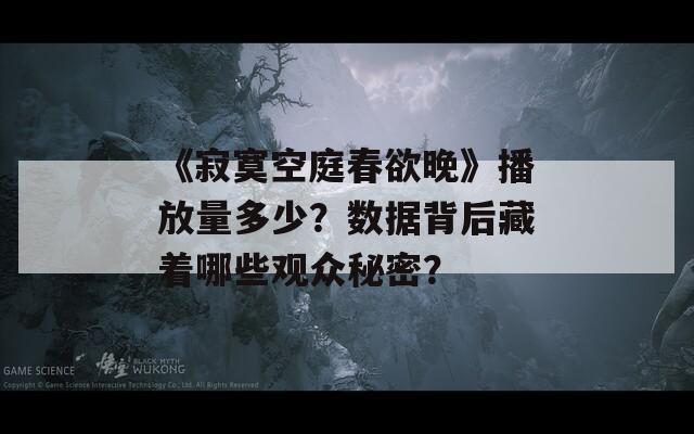 《寂寞空庭春欲晚》播放量多少？数据背后藏着哪些观众秘密？