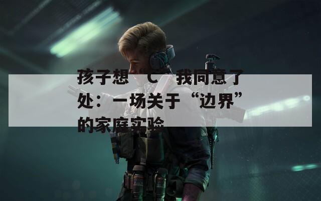 孩子想“C”我同意了处：一场关于“边界”的家庭实验