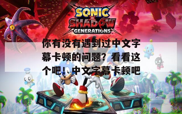 你有没有遇到过中文字幕卡顿的问题？看看这个吧！中文字幕卡顿吧