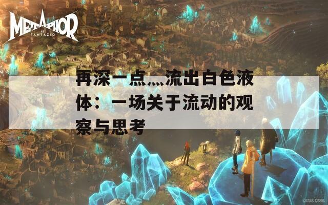 再深一点灬流出白色液体：一场关于流动的观察与思考