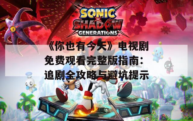 《你也有今天》电视剧免费观看完整版指南：追剧全攻略与避坑提示