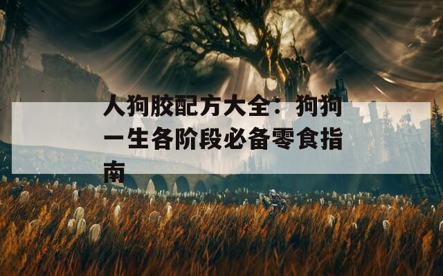人狗胶配方大全：狗狗一生各阶段必备零食指南