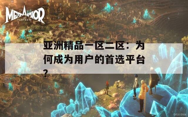 亚洲精品一区二区：为何成为用户的首选平台？