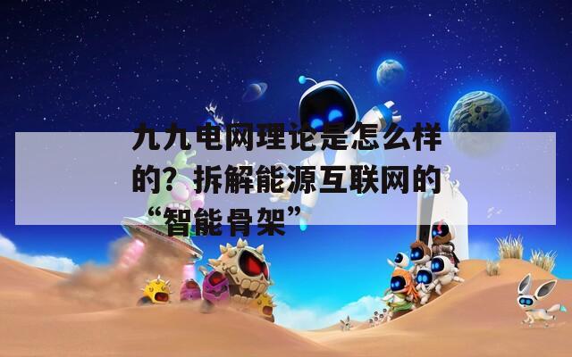 九九电网理论是怎么样的？拆解能源互联网的“智能骨架”