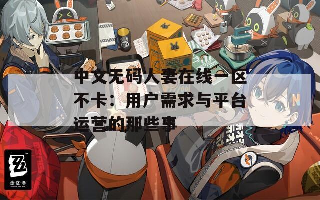 中文无码人妻在线一区不卡：用户需求与平台运营的那些事