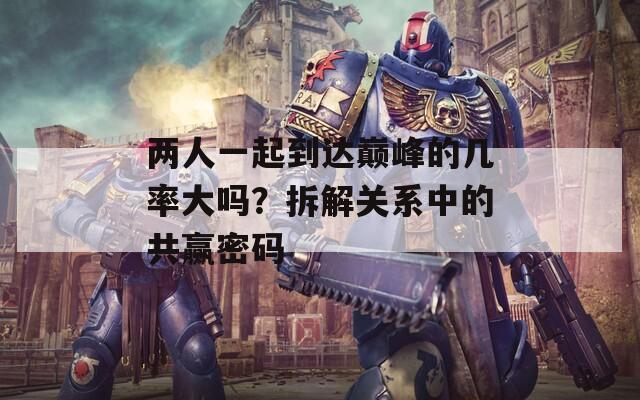 两人一起到达巅峰的几率大吗？拆解关系中的共赢密码