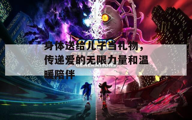 身体送给儿子当礼物，传递爱的无限力量和温暖陪伴