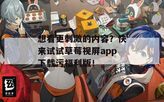 想看更刺激的内容？快来试试草莓视屏app下载污福利版！