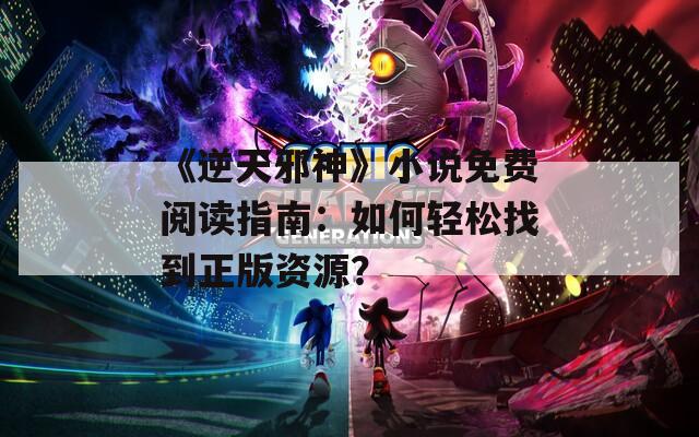《逆天邪神》小说免费阅读指南：如何轻松找到正版资源？