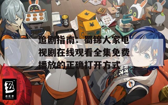 追剧指南：蜀锦人家电视剧在线观看全集免费播放的正确打开方式