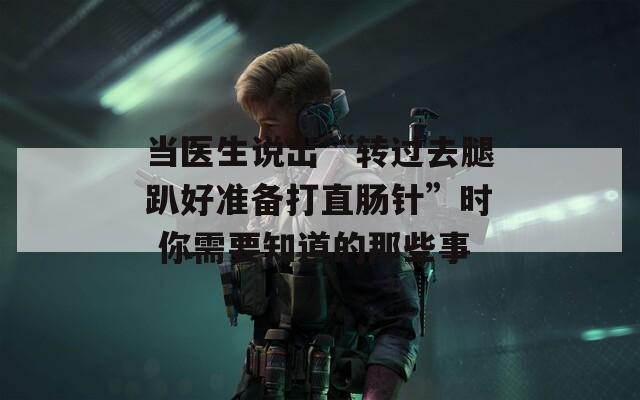 当医生说出“转过去腿趴好准备打直肠针”时 你需要知道的那些事