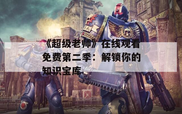 《超级老师》在线观看免费第二季：解锁你的知识宝库