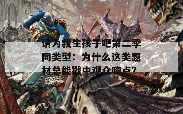 请为我生孩子吧第二季同类型：为什么这类题材总能戳中观众嗨点？