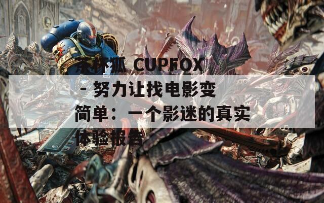 茶杯狐 CUPFOX - 努力让找电影变简单：一个影迷的真实体验报告