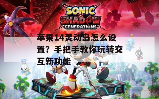 苹果14灵动岛怎么设置？手把手教你玩转交互新功能