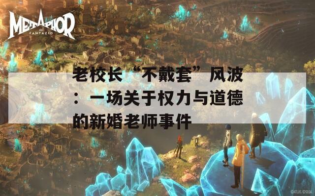 老校长“不戴套”风波：一场关于权力与道德的新婚老师事件