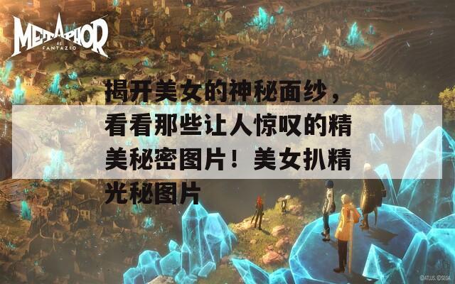 揭开美女的神秘面纱，看看那些让人惊叹的精美秘密图片！美女扒精光秘图片