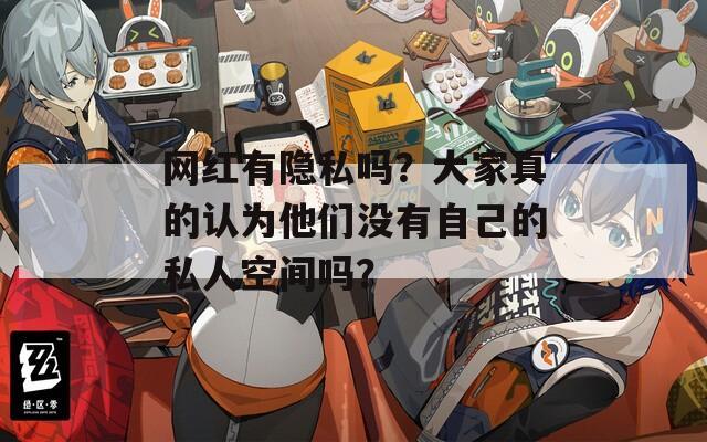 网红有隐私吗？大家真的认为他们没有自己的私人空间吗？