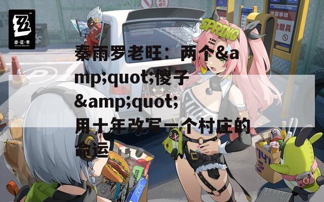 秦雨罗老旺：两个&quot;傻子&quot;用十年改写一个村庄的命运