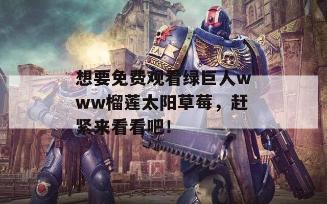 想要免费观看绿巨人www榴莲太阳草莓，赶紧来看看吧！