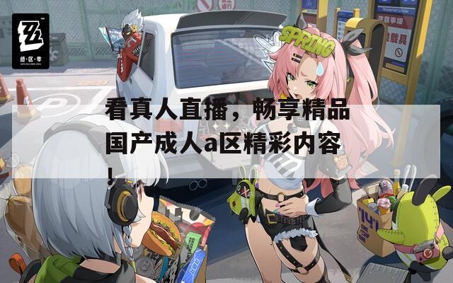 看真人直播，畅享精品国产成人a区精彩内容！