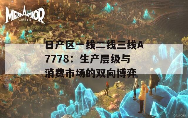 日产区一线二线三线A7778：生产层级与消费市场的双向博弈