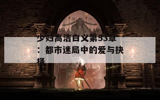 少妇高洁白义第53章：都市迷局中的爱与抉择