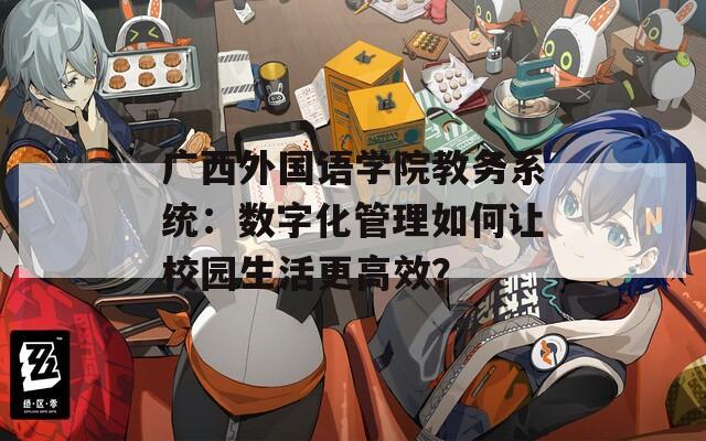 广西外国语学院教务系统：数字化管理如何让校园生活更高效？
