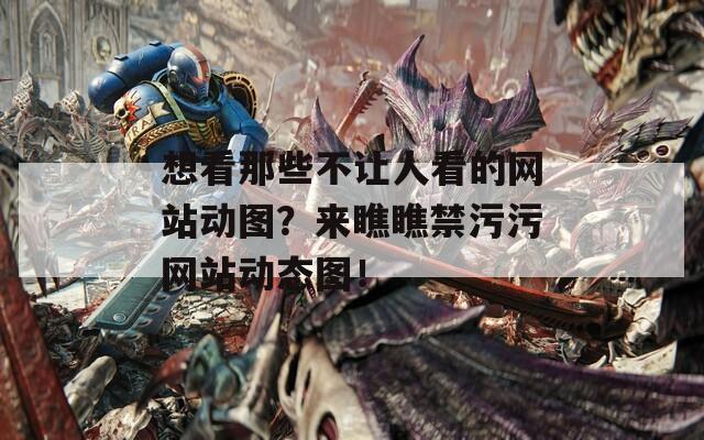 想看那些不让人看的网站动图？来瞧瞧禁污污网站动态图！