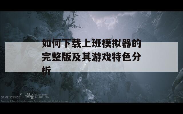 如何下载上班模拟器的完整版及其游戏特色分析