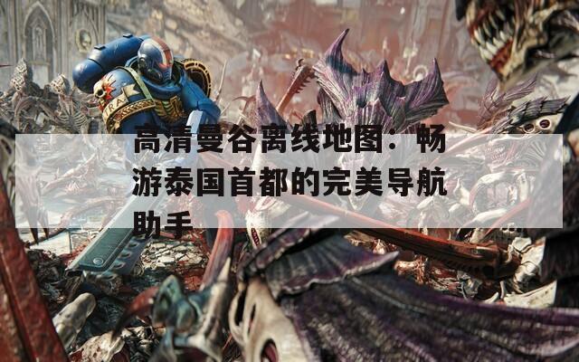 高清曼谷离线地图：畅游泰国首都的完美导航助手
