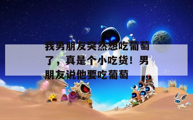 我男朋友突然想吃葡萄了，真是个小吃货！男朋友说他要吃葡萄