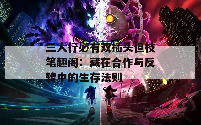 三人行必有双插头但枝笔趣阁：藏在合作与反转中的生存法则