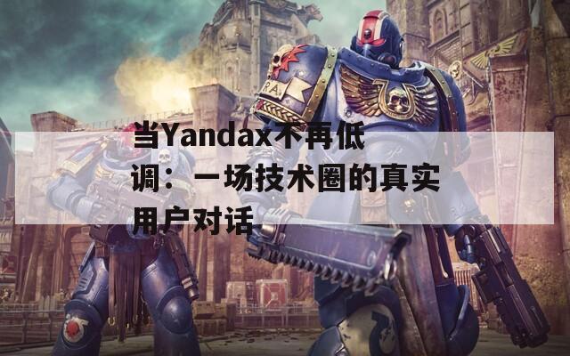 当Yandax不再低调：一场技术圈的真实用户对话