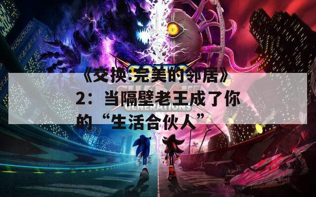 《交换:完美的邻居》2：当隔壁老王成了你的“生活合伙人”