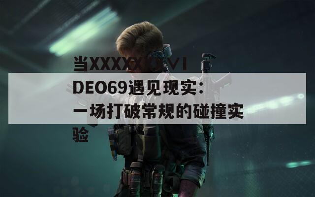当XXXXXXX∨IDEO69遇见现实：一场打破常规的碰撞实验