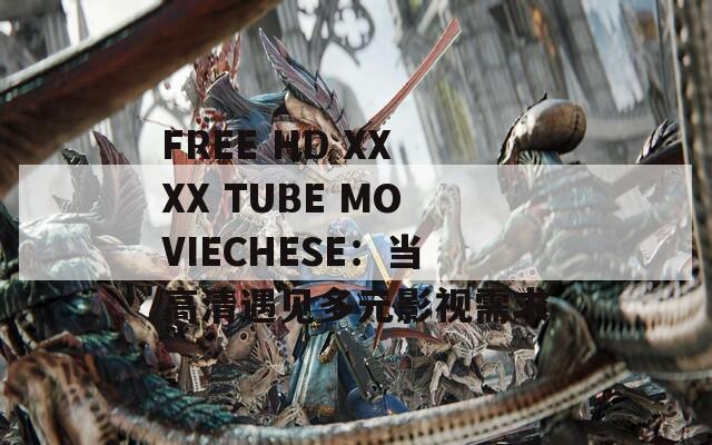 FREE HD XXXX TUBE MOVIECHESE：当高清遇见多元影视需求