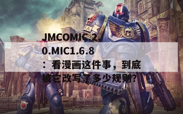 JMCOMIC.2.0.MIC1.6.8：看漫画这件事，到底被它改写了多少规则？