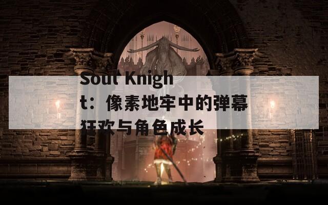 Soul Knight：像素地牢中的弹幕狂欢与角色成长