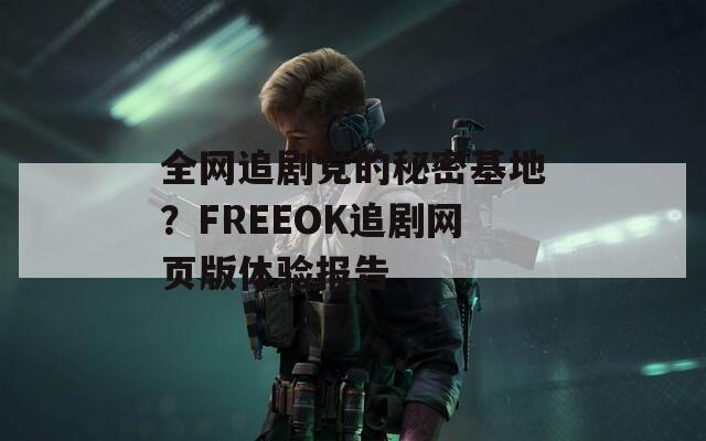 全网追剧党的秘密基地？FREEOK追剧网页版体验报告