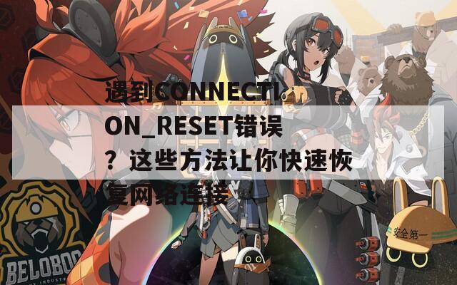 遇到CONNECTION_RESET错误？这些方法让你快速恢复网络连接