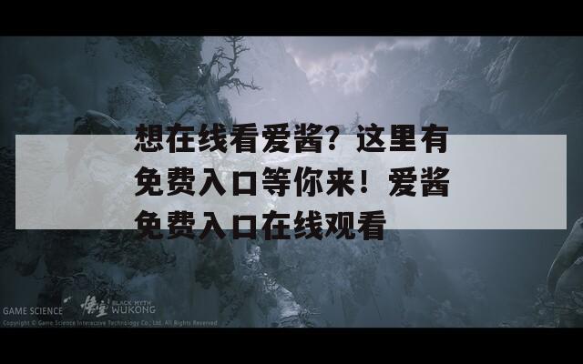 想在线看爱酱？这里有免费入口等你来！爱酱免费入口在线观看