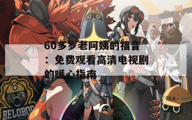 60多岁老阿姨的福音：免费观看高清电视剧的暖心指南