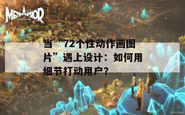 当“72个性动作画图片”遇上设计：如何用细节打动用户？